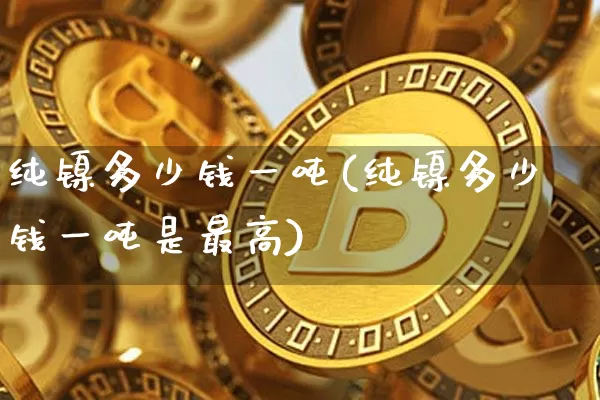 纯镍多少钱一吨(纯镍多少钱一吨是最高)_https://www.qgjzrcxxzxpt.com_广期所_第1张
