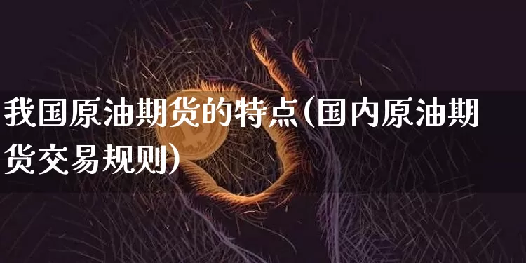 我国原油期货的特点(国内原油期货交易规则)_https://www.qgjzrcxxzxpt.com_广期所_第1张