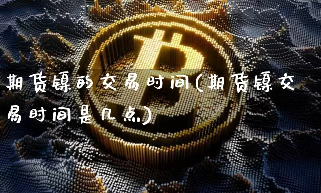 期货镍的交易时间(期货镍交易时间是几点)_https://www.qgjzrcxxzxpt.com_大商所_第1张