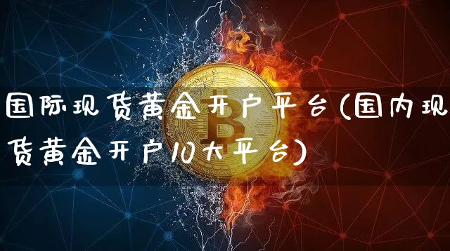 国际现货黄金开户平台(国内现货黄金开户10大平台)_https://www.qgjzrcxxzxpt.com_广期所_第1张