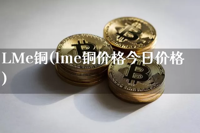LMe铜(lme铜价格今日价格)_https://www.qgjzrcxxzxpt.com_上期所_第1张