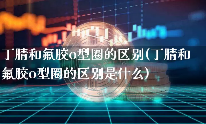 丁腈和氟胶o型圈的区别(丁腈和氟胶o型圈的区别是什么)_https://www.qgjzrcxxzxpt.com_上期所_第1张