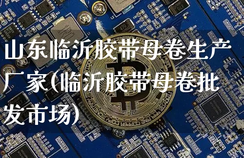 山东临沂胶带母卷生产厂家(临沂胶带母卷批发市场)_https://www.qgjzrcxxzxpt.com_上期能源_第1张