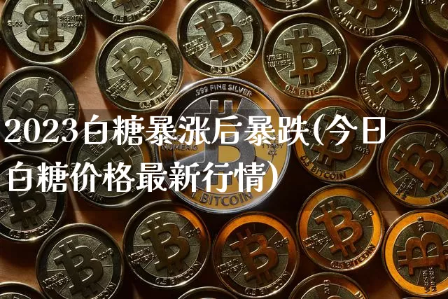 2023白糖暴涨后暴跌(今日白糖价格最新行情)_https://www.qgjzrcxxzxpt.com_上期能源_第1张