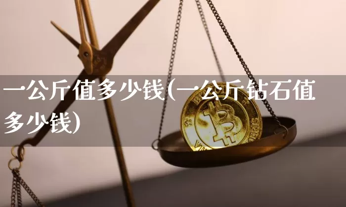一公斤值多少钱(一公斤钻石值多少钱)_https://www.qgjzrcxxzxpt.com_大商所_第1张
