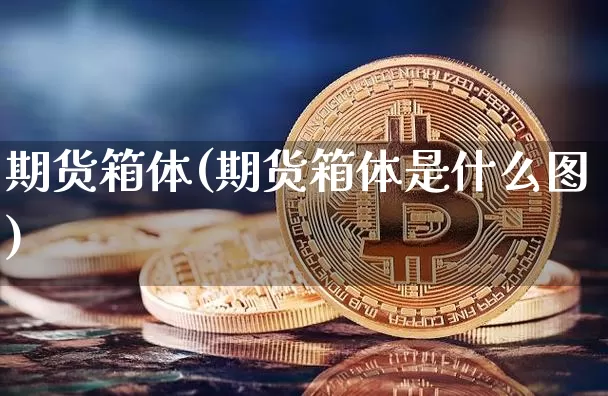 期货箱体(期货箱体是什么图)_https://www.qgjzrcxxzxpt.com_大商所_第1张