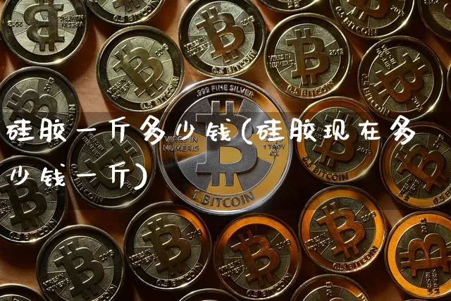 硅胶一斤多少钱(硅胶现在多少钱一斤)_https://www.qgjzrcxxzxpt.com_中金所_第1张