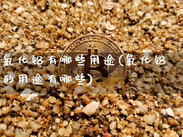氧化铝有哪些用途(氧化铝的用途有哪些)_https://www.qgjzrcxxzxpt.com_上期能源_第1张