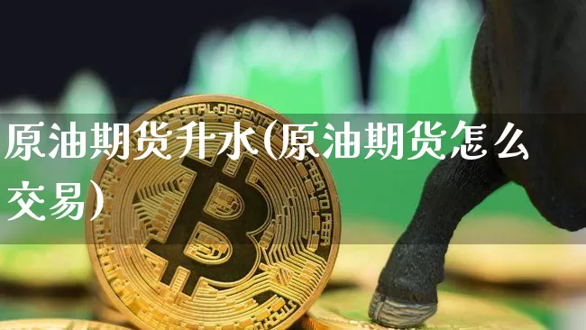 原油期货升水(原油期货怎么交易)_https://www.qgjzrcxxzxpt.com_大商所_第1张
