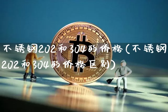 不锈钢202和304的价格(不锈钢202和304的价格区别)_https://www.qgjzrcxxzxpt.com_广期所_第1张