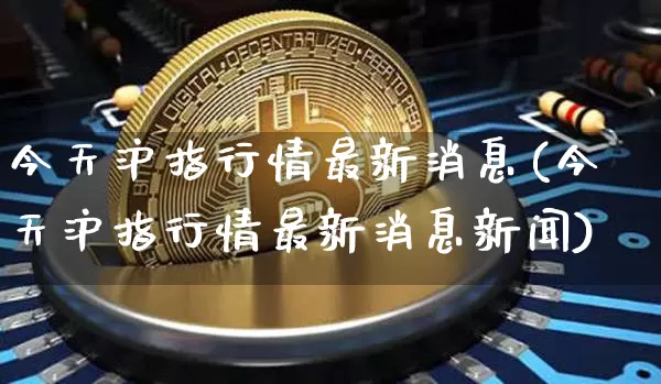 今天沪指行情最新消息(今天沪指行情最新消息新闻)_https://www.qgjzrcxxzxpt.com_上期所_第1张