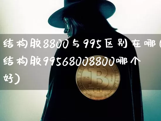 结构胶8800与995区别在哪(结构胶99568008800哪个好)_https://www.qgjzrcxxzxpt.com_上期能源_第1张