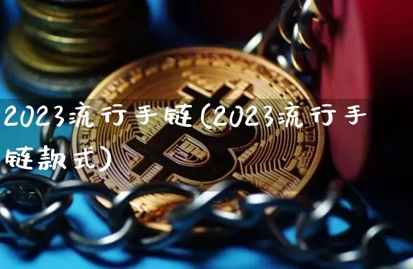 2023流行手链(2023流行手链款式)_https://www.qgjzrcxxzxpt.com_上期能源_第1张