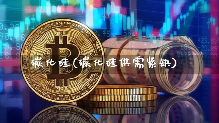 碳化硅(碳化硅供需紧缺)_https://www.qgjzrcxxzxpt.com_大商所_第1张
