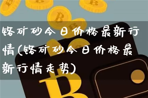 铬矿砂今日价格最新行情(铬矿砂今日价格最新行情走势)_https://www.qgjzrcxxzxpt.com_郑商所_第1张