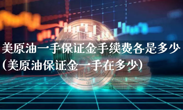 美原油一手保证金手续费各是多少(美原油保证金一手在多少)_https://www.qgjzrcxxzxpt.com_上期能源_第1张