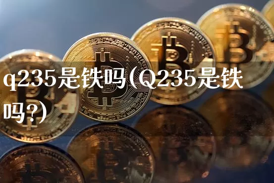 q235是铁吗(Q235是铁吗?)_https://www.qgjzrcxxzxpt.com_广期所_第1张