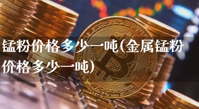 锰粉价格多少一吨(金属锰粉价格多少一吨)_https://www.qgjzrcxxzxpt.com_上期能源_第1张