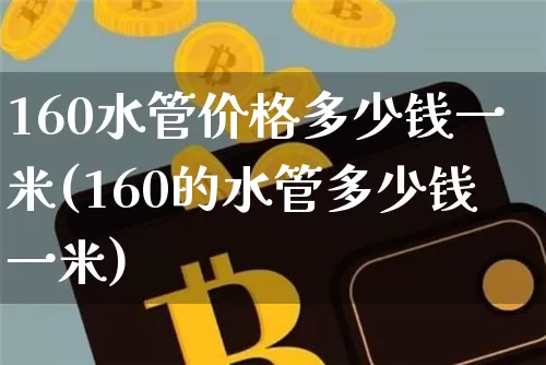 160水管价格多少钱一米(160的水管多少钱一米)_https://www.qgjzrcxxzxpt.com_郑商所_第1张