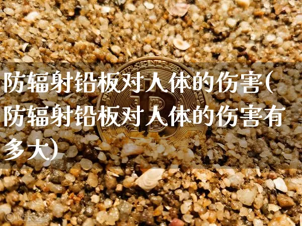 防辐射铅板对人体的伤害(防辐射铅板对人体的伤害有多大)_https://www.qgjzrcxxzxpt.com_上期所_第1张