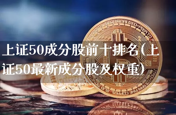 上证50成分股前十排名(上证50最新成分股及权重)_https://www.qgjzrcxxzxpt.com_大商所_第1张