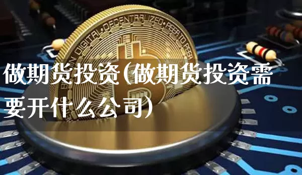 做期货投资(做期货投资需要开什么公司)_https://www.qgjzrcxxzxpt.com_大商所_第1张