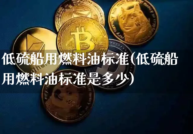 低硫船用燃料油标准(低硫船用燃料油标准是多少)_https://www.qgjzrcxxzxpt.com_上期所_第1张