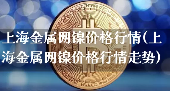上海金属网镍价格行情(上海金属网镍价格行情走势)_https://www.qgjzrcxxzxpt.com_大商所_第1张