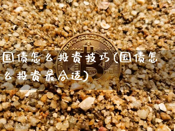 国债怎么投资技巧(国债怎么投资最合适)_https://www.qgjzrcxxzxpt.com_上期能源_第1张