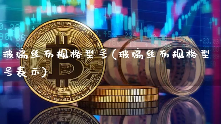 玻璃丝布规格型号(玻璃丝布规格型号表示)_https://www.qgjzrcxxzxpt.com_中金所_第1张