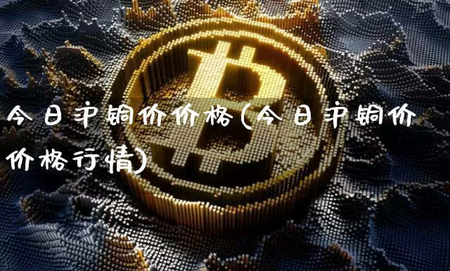 今日沪铜价价格(今日沪铜价价格行情)_https://www.qgjzrcxxzxpt.com_郑商所_第1张
