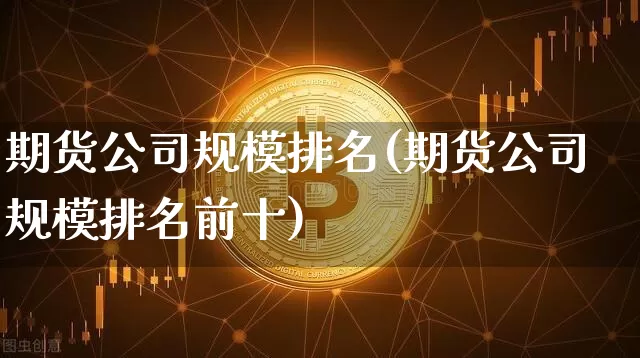 期货公司规模排名(期货公司规模排名前十)_https://www.qgjzrcxxzxpt.com_广期所_第1张