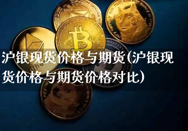 沪银现货价格与期货(沪银现货价格与期货价格对比)_https://www.qgjzrcxxzxpt.com_上期所_第1张