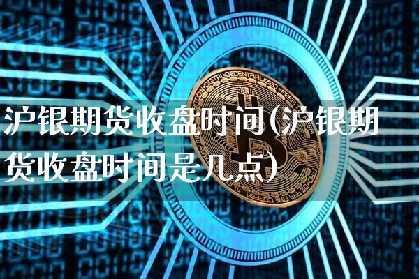 沪银期货收盘时间(沪银期货收盘时间是几点)_https://www.qgjzrcxxzxpt.com_中金所_第1张
