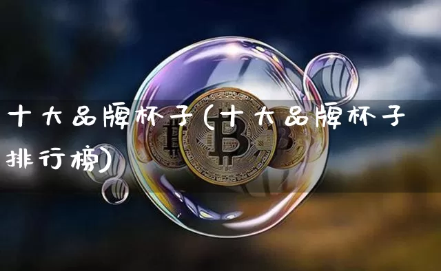 十大品牌杯子(十大品牌杯子排行榜)_https://www.qgjzrcxxzxpt.com_广期所_第1张