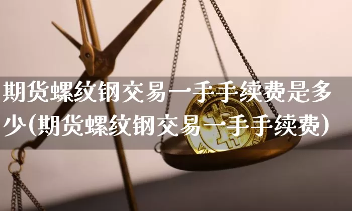 期货螺纹钢交易一手手续费是多少(期货螺纹钢交易一手手续费)_https://www.qgjzrcxxzxpt.com_广期所_第1张