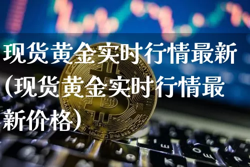 现货黄金实时行情最新(现货黄金实时行情最新价格)_https://www.qgjzrcxxzxpt.com_广期所_第1张