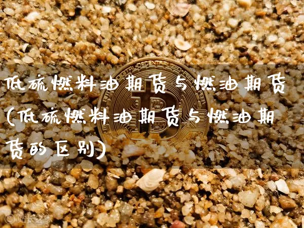 低硫燃料油期货与燃油期货(低硫燃料油期货与燃油期货的区别)_https://www.qgjzrcxxzxpt.com_上期能源_第1张