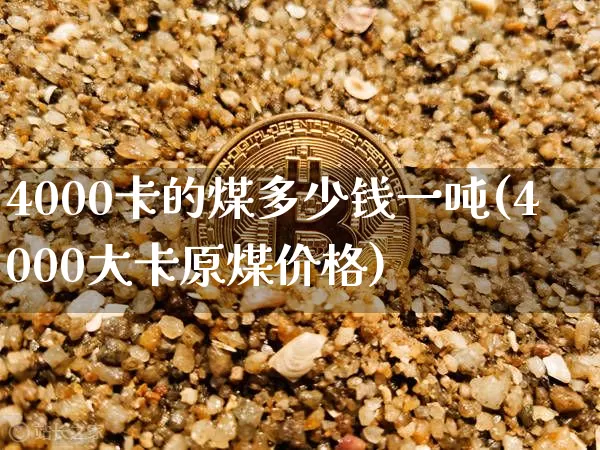 4000卡的煤多少钱一吨(4000大卡原煤价格)_https://www.qgjzrcxxzxpt.com_上期能源_第1张