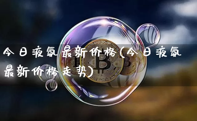 今日液氨最新价格(今日液氨最新价格走势)_https://www.qgjzrcxxzxpt.com_广期所_第1张