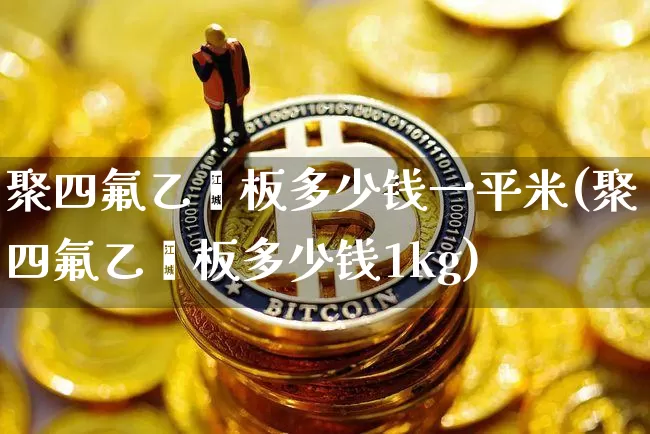 聚四氟乙烯板多少钱一平米(聚四氟乙烯板多少钱1kg)_https://www.qgjzrcxxzxpt.com_上期能源_第1张