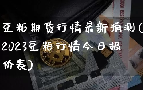 豆粕期货行情最新预测(2023豆粕行情今日报价表)_https://www.qgjzrcxxzxpt.com_广期所_第1张