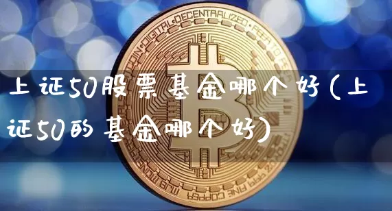 上证50股票基金哪个好(上证50的基金哪个好)_https://www.qgjzrcxxzxpt.com_郑商所_第1张