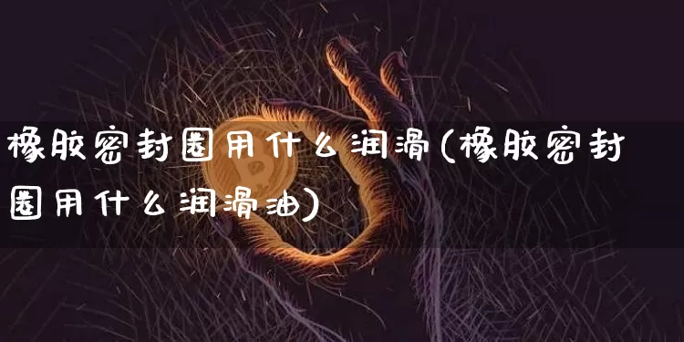 橡胶密封圈用什么润滑(橡胶密封圈用什么润滑油)_https://www.qgjzrcxxzxpt.com_上期所_第1张
