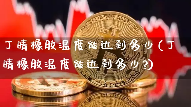 丁晴橡胶温度能达到多少(丁晴橡胶温度能达到多少?)_https://www.qgjzrcxxzxpt.com_中金所_第1张