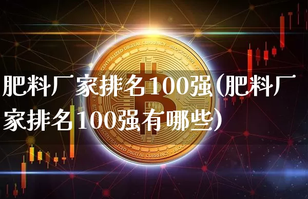 肥料厂家排名100强(肥料厂家排名100强有哪些)_https://www.qgjzrcxxzxpt.com_上期能源_第1张