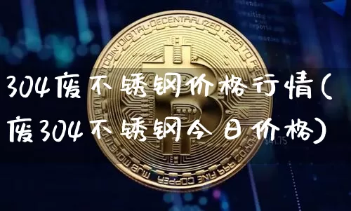 304废不锈钢价格行情(废304不锈钢今日价格)_https://www.qgjzrcxxzxpt.com_大商所_第1张