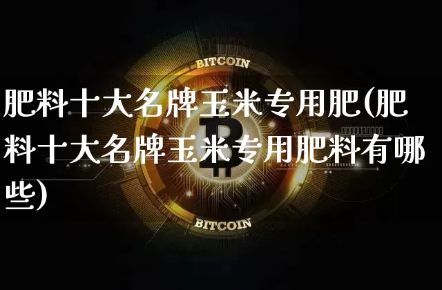 肥料十大名牌玉米专用肥(肥料十大名牌玉米专用肥料有哪些)_https://www.qgjzrcxxzxpt.com_广期所_第1张