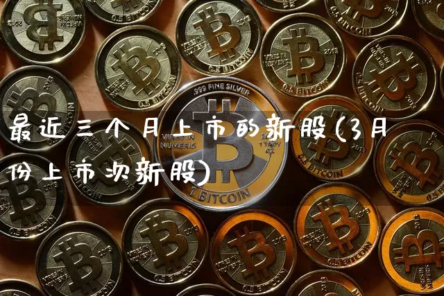 最近三个月上市的新股(3月份上市次新股)_https://www.qgjzrcxxzxpt.com_中金所_第1张