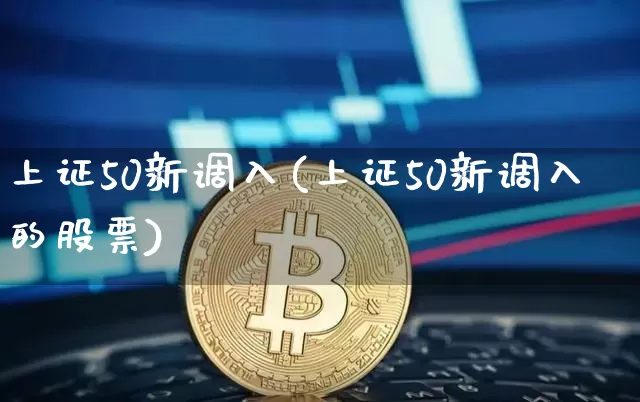 上证50新调入(上证50新调入的股票)_https://www.qgjzrcxxzxpt.com_上期所_第1张